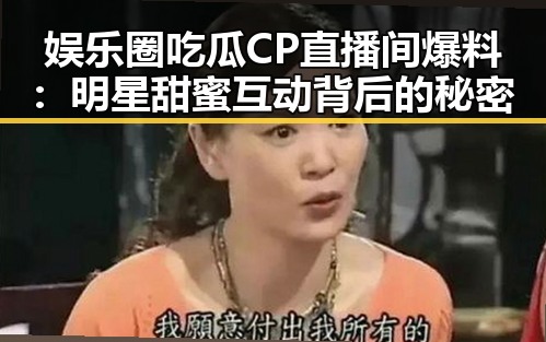 娱乐圈吃瓜CP直播间爆料：明星甜蜜互动背后的秘密