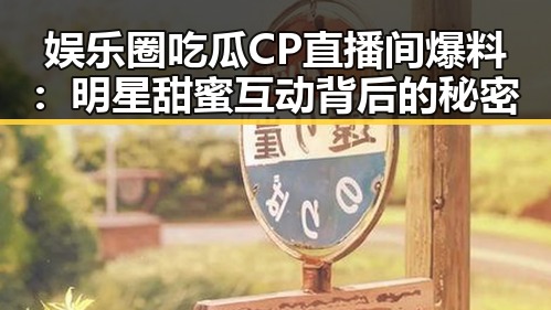 娱乐圈吃瓜CP直播间爆料：明星甜蜜互动背后的秘密