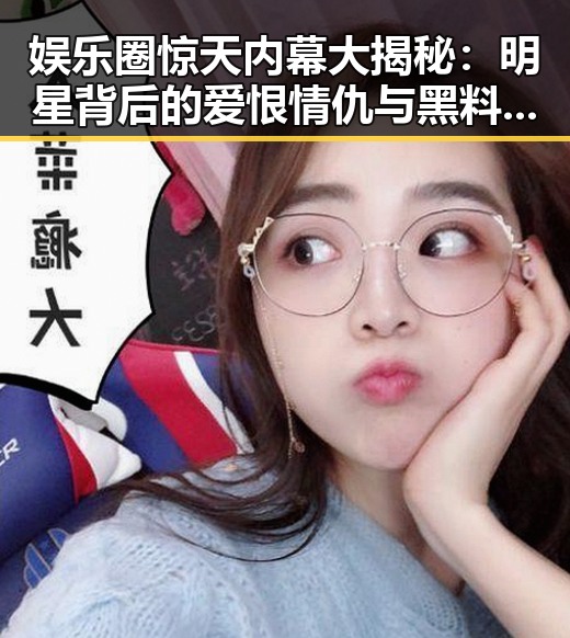 娱乐圈惊天内幕大揭秘：明星背后的爱恨情仇与黑料真相